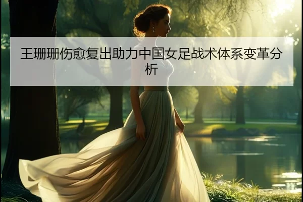 王珊珊伤愈复出助力中国女足战术体系变革分析