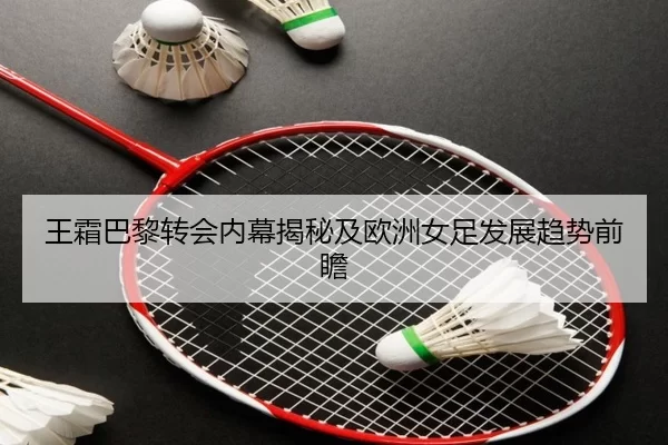 王霜巴黎转会内幕揭秘及欧洲女足发展趋势前瞻