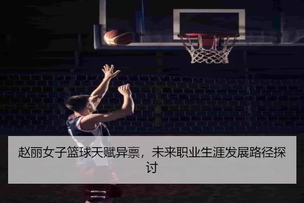 赵丽女子篮球天赋异禀，未来职业生涯发展路径探讨